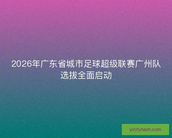 2026年广东省城市足球超级联赛广州队选拔全面启动
