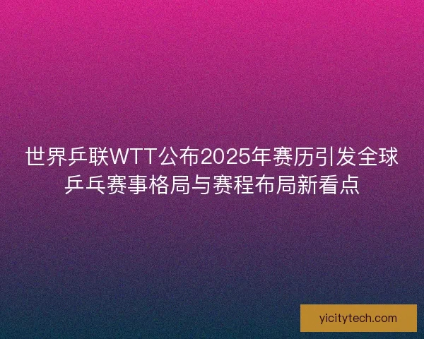 世界乒联WTT公布2025年赛历引发全球乒乓赛事格局与赛程布局新看点