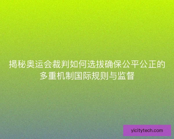 揭秘奥运会裁判如何选拔确保公平公正的多重机制国际规则与监督