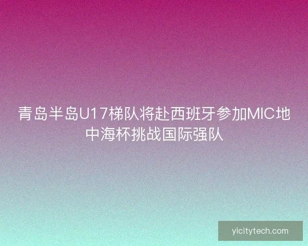 青岛半岛U17梯队将赴西班牙参加MIC地中海杯挑战国际强队