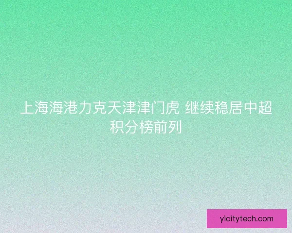 上海海港力克天津津门虎 继续稳居中超积分榜前列 上海海港力克天津津门虎 继续稳居中超积分榜前列