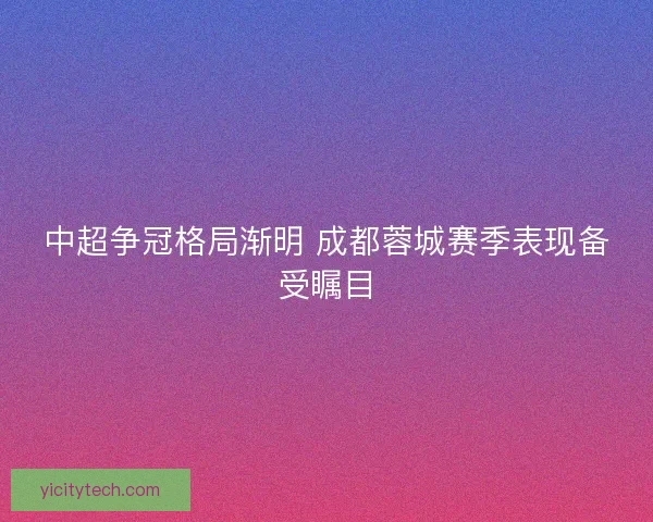 中超争冠格局渐明 成都蓉城赛季表现备受瞩目