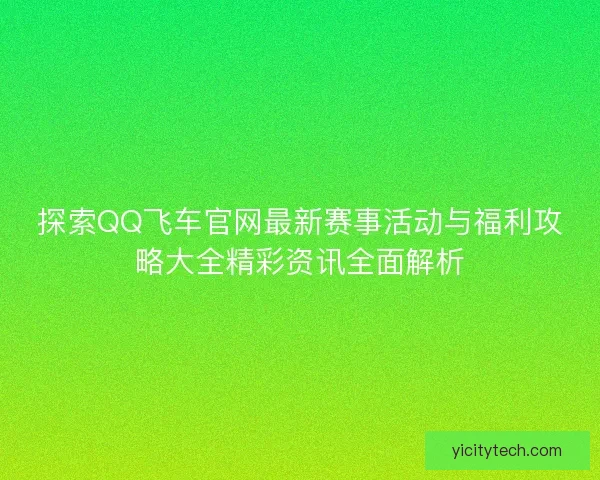 探索QQ飞车官网最新赛事活动与福利攻略大全精彩资讯全面解析