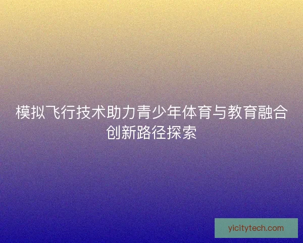 模拟飞行技术助力青少年体育与教育融合创新路径探索 模拟飞行技术助力青少年体育与教育融合创新路径探索