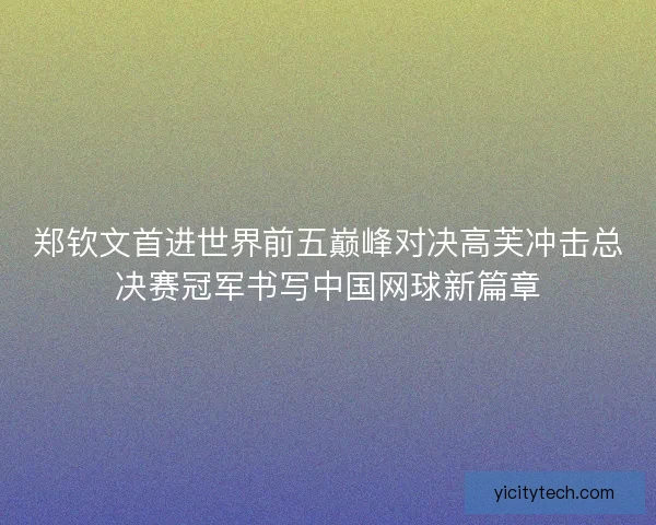 郑钦文首进世界前五巅峰对决高芙冲击总决赛冠军书写中国网球新篇章 郑钦文首进世界前五巅峰对决高芙冲击总决赛冠军书写中国网球新篇章