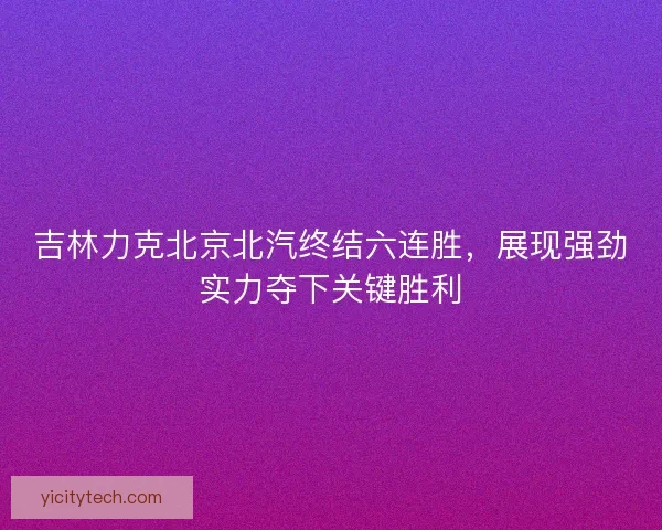 吉林力克北京北汽终结六连胜,展现强劲实力夺下关键胜利 吉林力克北京北汽终结六连胜,展现强劲实力夺下关键胜利