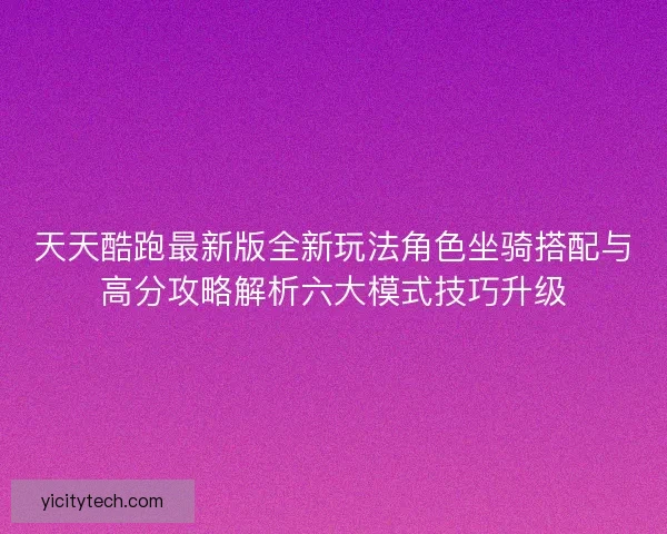天天酷跑最新版全新玩法角色坐骑搭配与高分攻略解析六大模式技巧升级 天天酷跑最新版全新玩法角色坐骑搭配与高分攻略解析六大模式技巧升级