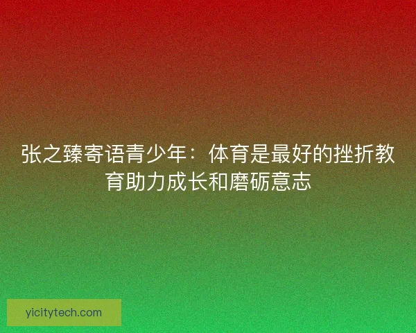 张之臻寄语青少年：体育是最好的挫折教育助力成长和磨砺意志