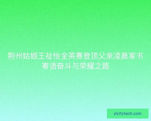 荆州姑娘王祉怡全英赛登顶父亲凌晨家书寄语奋斗与荣耀之路