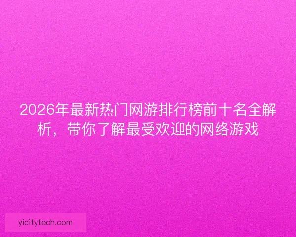 2026年最新热门网游排行榜前十名全解析,带你了解最受欢迎的网络游戏 2026年最新热门网游排行榜前十名全解析,带你了解最受欢迎的网络游戏