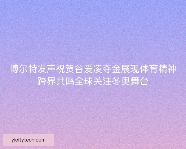 博尔特发声祝贺谷爱凌夺金展现体育精神跨界共鸣全球关注冬奥舞台 博尔特发声祝贺谷爱凌夺金展现体育精神跨界共鸣全球关注冬奥舞台