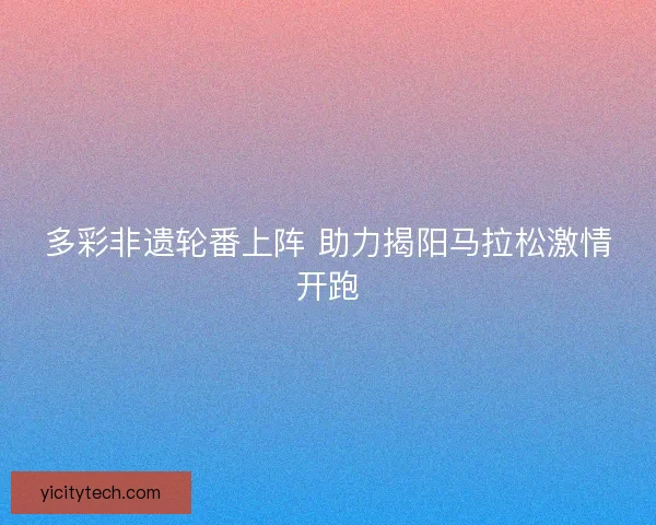 多彩非遗轮番上阵 助力揭阳马拉松激情开跑