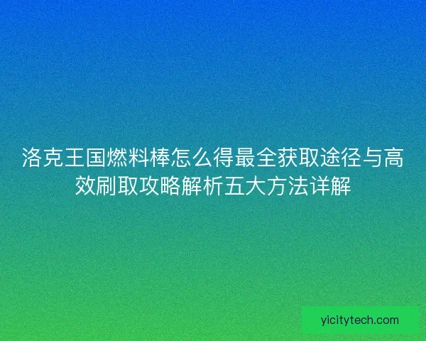 洛克王国燃料棒怎么得最全获取途径与高效刷取攻略解析五大方法详解