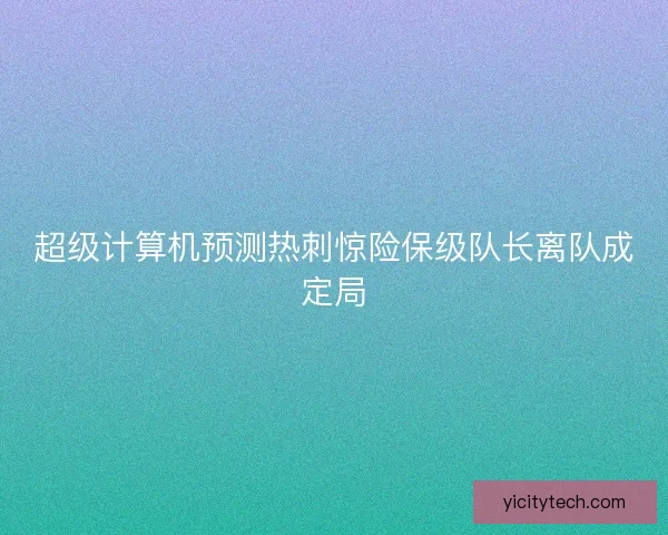 超级计算机预测热刺惊险保级队长离队成定局