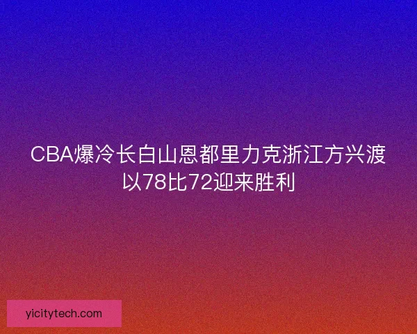 CBA爆冷长白山恩都里力克浙江方兴渡以78比72迎来胜利 CBA爆冷长白山恩都里力克浙江方兴渡以78比72迎来胜利