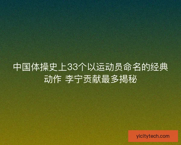 中国体操史上33个以运动员命名的经典动作 李宁贡献最多揭秘