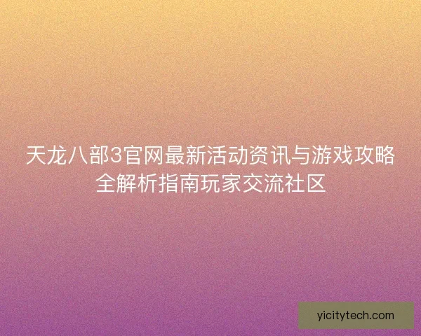 天龙八部3官网最新活动资讯与游戏攻略全解析指南玩家交流社区 天龙八部3官网最新活动资讯与游戏攻略全解析指南玩家交流社区