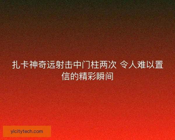 扎卡神奇远射击中门柱两次 令人难以置信的精彩瞬间 扎卡神奇远射击中门柱两次 令人难以置信的精彩瞬间