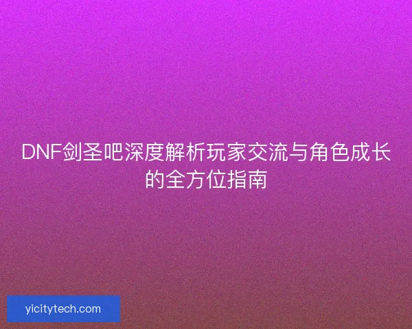 DNF剑圣吧深度解析玩家交流与角色成长的全方位指南 DNF剑圣吧深度解析玩家交流与角色成长的全方位指南