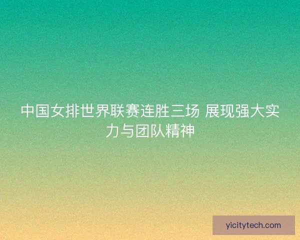 中国女排世界联赛连胜三场 展现强大实力与团队精神 中国女排世界联赛连胜三场 展现强大实力与团队精神