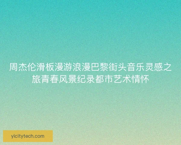 周杰伦滑板漫游浪漫巴黎街头音乐灵感之旅青春风景纪录都市艺术情怀 周杰伦滑板漫游浪漫巴黎街头音乐灵感之旅青春风景纪录都市艺术情怀