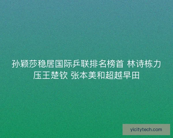 孙颖莎稳居国际乒联排名榜首 林诗栋力压王楚钦 张本美和超越早田