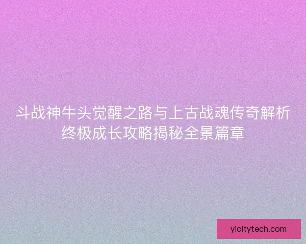 斗战神牛头觉醒之路与上古战魂传奇解析终极成长攻略揭秘全景篇章 斗战神牛头觉醒之路与上古战魂传奇解析终极成长攻略揭秘全景篇章
