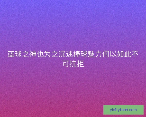 篮球之神也为之沉迷棒球魅力何以如此不可抗拒 篮球之神也为之沉迷棒球魅力何以如此不可抗拒