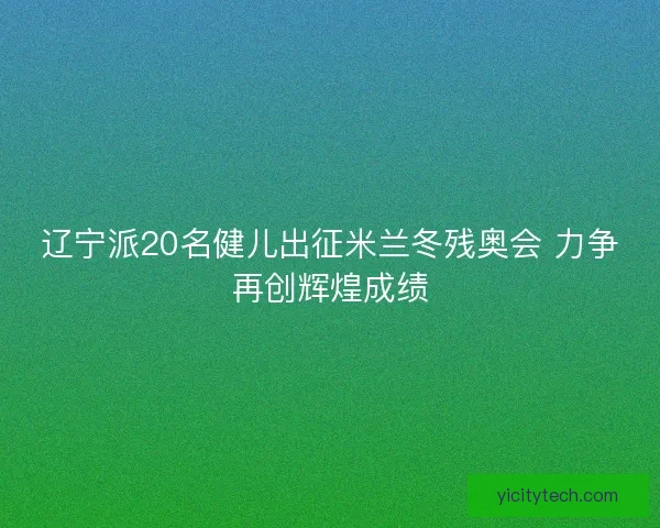 辽宁派20名健儿出征米兰冬残奥会 力争再创辉煌成绩 辽宁派20名健儿出征米兰冬残奥会 力争再创辉煌成绩