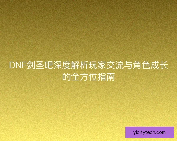 DNF剑圣吧深度解析玩家交流与角色成长的全方位指南 DNF剑圣吧深度解析玩家交流与角色成长的全方位指南
