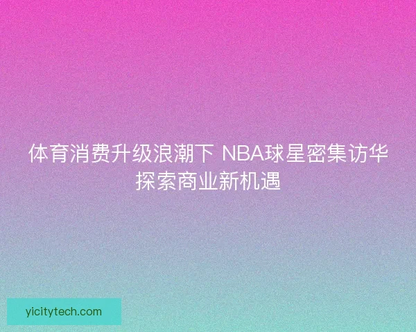 体育消费升级浪潮下 NBA球星密集访华探索商业新机遇