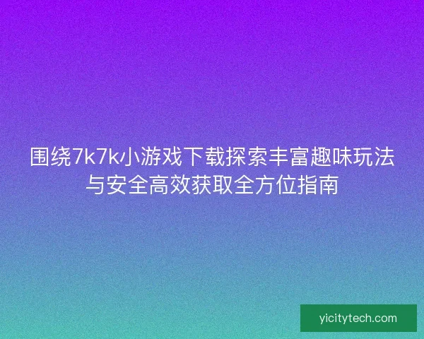 围绕7k7k小游戏下载探索丰富趣味玩法与安全高效获取全方位指南