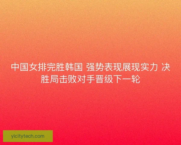 中国女排完胜韩国 强势表现展现实力 决胜局击败对手晋级下一轮