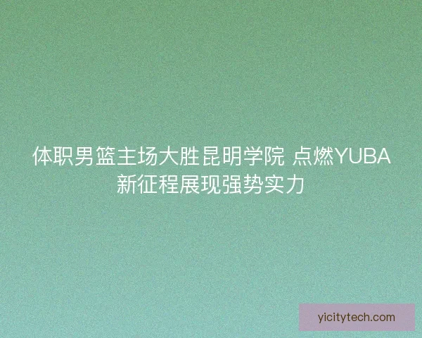 体职男篮主场大胜昆明学院 点燃YUBA新征程展现强势实力