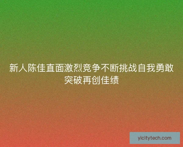 新人陈佳直面激烈竞争不断挑战自我勇敢突破再创佳绩