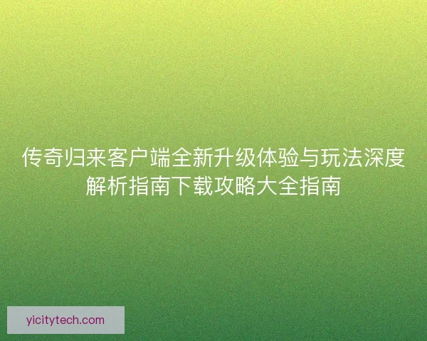 传奇归来客户端全新升级体验与玩法深度解析指南下载攻略大全指南