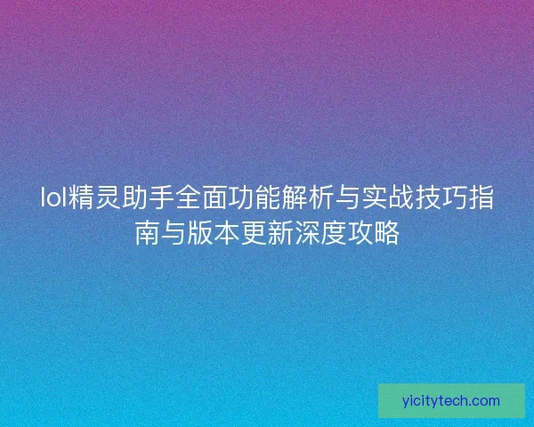 lol精灵助手全面功能解析与实战技巧指南与版本更新深度攻略