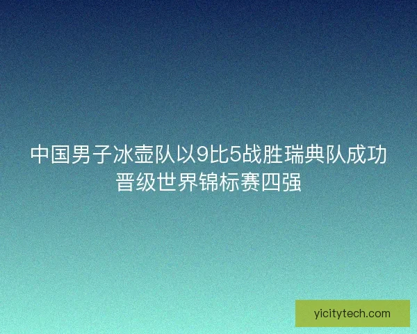 中国男子冰壶队以9比5战胜瑞典队成功晋级世界锦标赛四强 中国男子冰壶队以9比5战胜瑞典队成功晋级世界锦标赛四强