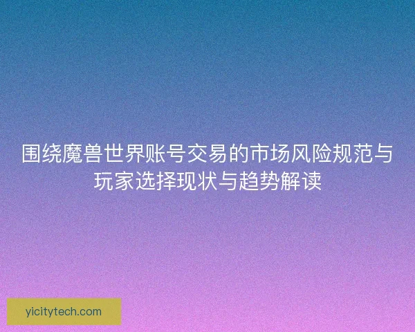 围绕魔兽世界账号交易的市场风险规范与玩家选择现状与趋势解读
