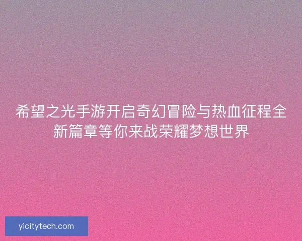 希望之光手游开启奇幻冒险与热血征程全新篇章等你来战荣耀梦想世界