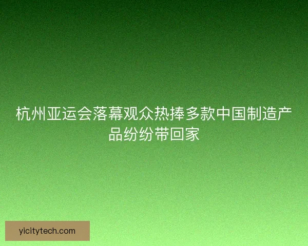 杭州亚运会落幕观众热捧多款中国制造产品纷纷带回家 杭州亚运会落幕观众热捧多款中国制造产品纷纷带回家