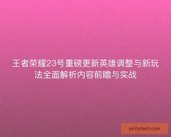 王者荣耀23号重磅更新英雄调整与新玩法全面解析内容前瞻与实战 王者荣耀23号重磅更新英雄调整与新玩法全面解析内容前瞻与实战
