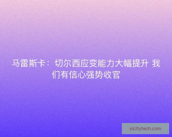 马雷斯卡:切尔西应变能力大幅提升 我们有信心强势收官 马雷斯卡:切尔西应变能力大幅提升 我们有信心强势收官