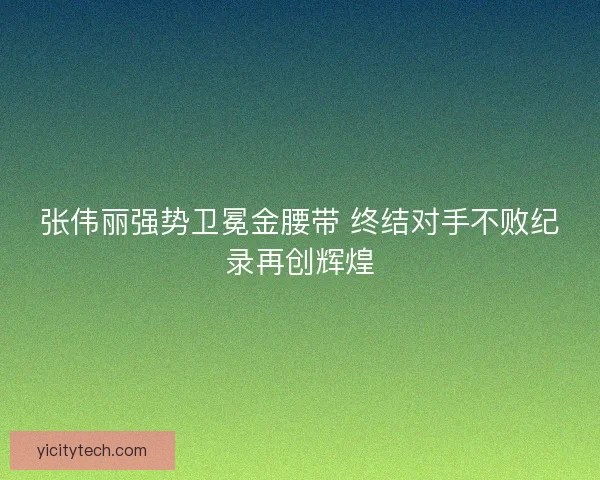 张伟丽强势卫冕金腰带 终结对手不败纪录再创辉煌 张伟丽强势卫冕金腰带 终结对手不败纪录再创辉煌