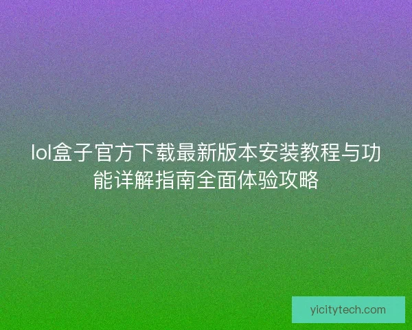 lol盒子官方下载最新版本安装教程与功能详解指南全面体验攻略 lol盒子官方下载最新版本安装教程与功能详解指南全面体验攻略