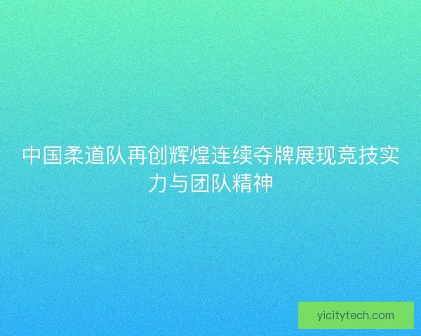 中国柔道队再创辉煌连续夺牌展现竞技实力与团队精神 中国柔道队再创辉煌连续夺牌展现竞技实力与团队精神