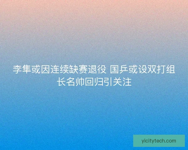 李隼或因连续缺赛退役 国乒或设双打组长名帅回归引关注